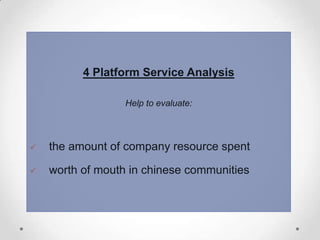 4 Platform Service Analysis
Help to evaluate:



the amount of company resource spent



worth of mouth in chinese communities

 
