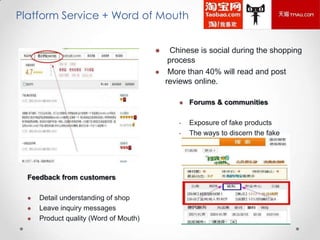 Platform Service + Word of Mouth



Chinese is social during the shopping
process
More than 40% will read and post
reviews online.


Forums & communities

•

Exposure of fake products
The ways to discern the fake

•

Feedback from customers




Detail understanding of shop
Leave inquiry messages
Product quality (Word of Mouth)

 