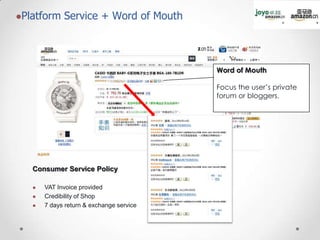 Platform

Service + Word of Mouth

Word of Mouth
Focus the user’s private
forum or bloggers.

Consumer Service Policy




VAT Invoice provided
Credibility of Shop
7 days return & exchange service

 