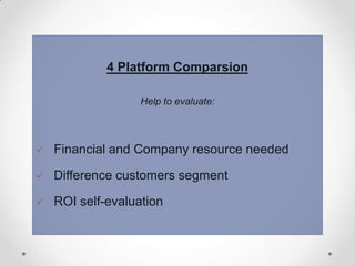 4 Platform Comparsion
Help to evaluate:



Financial and Company resource needed



Difference customers segment



ROI self-evaluation

 