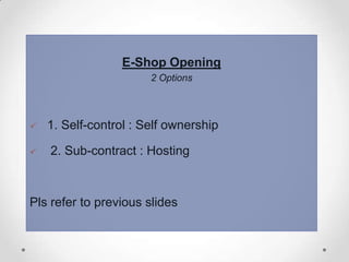 E-Shop Opening
2 Options




1. Self-control : Self ownership
2. Sub-contract : Hosting

Pls refer to previous slides

 