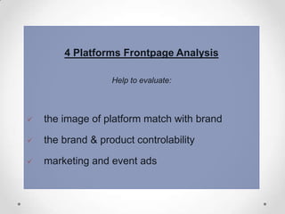 4 Platforms Frontpage Analysis
Help to evaluate:



the image of platform match with brand



the brand & product controlability



marketing and event ads

 