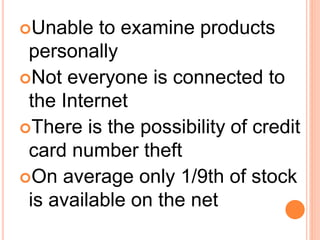 Unable to examine products
personally
Not everyone is connected to
the Internet
There is the possibility of credit
card number theft
On average only 1/9th of stock
is available on the net
 
