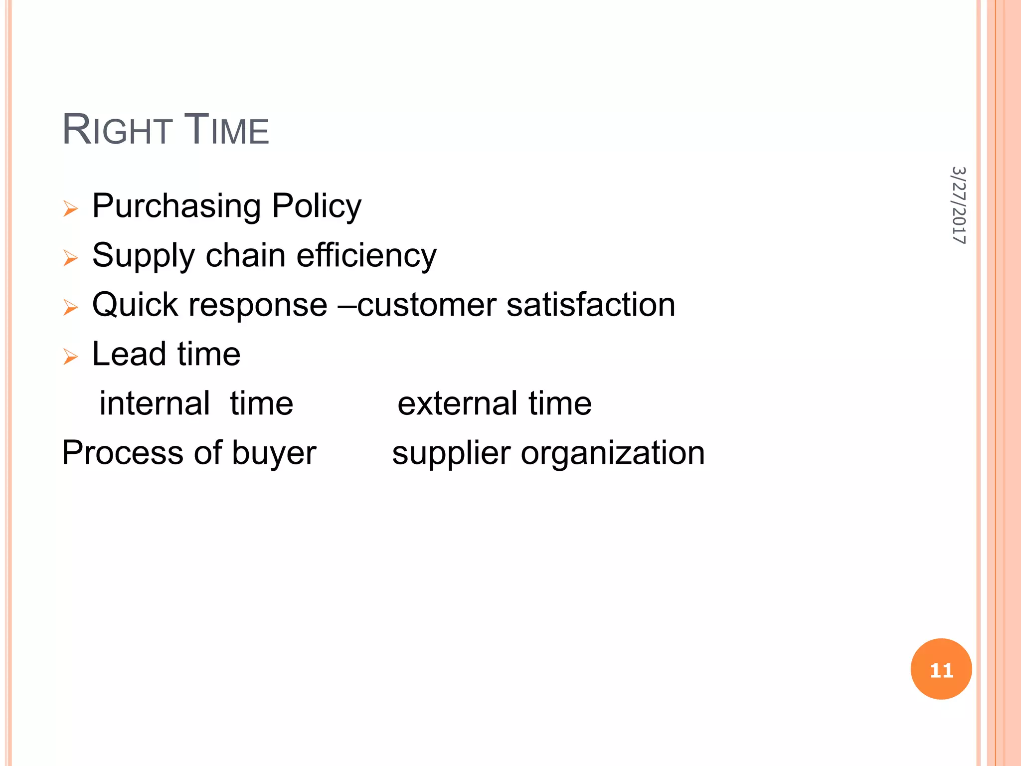 RIGHT TIME
 Purchasing Policy
 Supply chain efficiency
 Quick response –customer satisfaction
 Lead time
internal time external time
Process of buyer supplier organization
3/27/2017
11
 