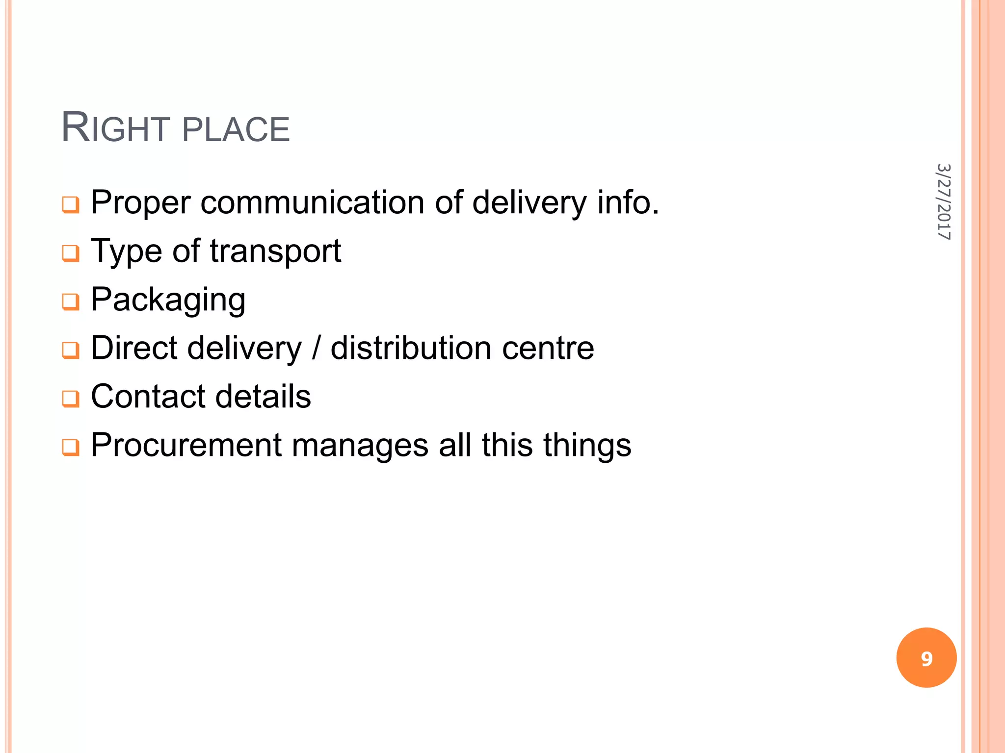 RIGHT PLACE
 Proper communication of delivery info.
 Type of transport
 Packaging
 Direct delivery / distribution centre
 Contact details
 Procurement manages all this things
3/27/2017
9
 