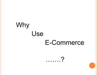 Why
Use
E-Commerce
…….?
 