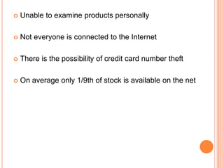    Unable to examine products personally

   Not everyone is connected to the Internet

   There is the possibility of credit card number theft

   On average only 1/9th of stock is available on the net
 