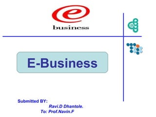 E-Business
Submitted BY:
Ravi.D Dhantole.
To: Prof.Navin.F
 