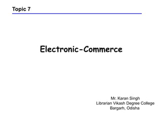 Electronic-Commerce
Topic 7
Mr. Karan Singh
Librarian Vikash Degree College
Bargarh, Odisha
 