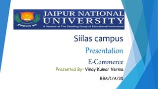 Siilas campus
Presentation
E-Commerce
Presented By- Vinay Kumar Verma
BBA/1/A/35
 