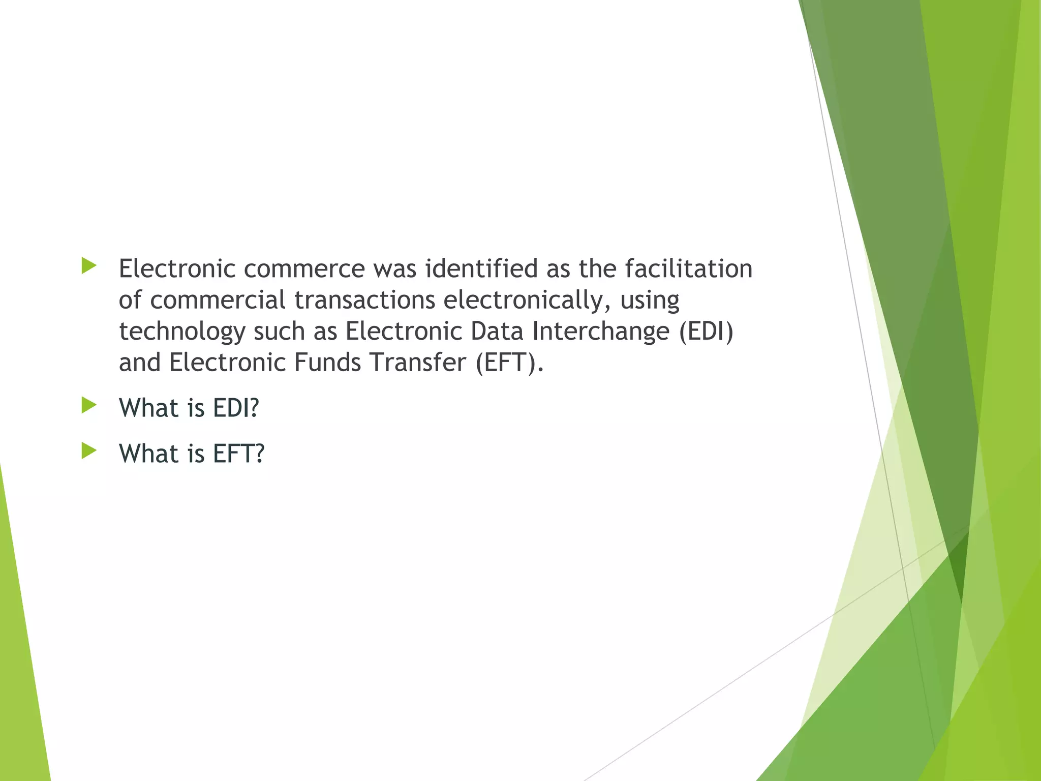  Electronic commerce was identified as the facilitation
of commercial transactions electronically, using
technology such as Electronic Data Interchange (EDI)
and Electronic Funds Transfer (EFT).
 What is EDI?
 What is EFT?
 