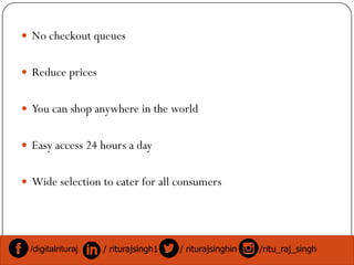  No checkout queues
 Reduce prices
 You can shop anywhere in the world
 Easy access 24 hours a day
 Wide selection to cater for all consumers
/digitalrituraj / riturajsingh1 / riturajsinghin /ritu_raj_singh
 
