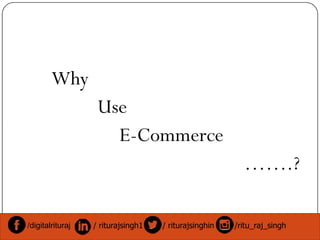 Why
Use
E-Commerce
…….?
/digitalrituraj / riturajsingh1 / riturajsinghin /ritu_raj_singh
 