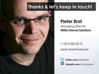 Pieter Brat  Managing Director WEBS Internet Solutions T +32 3 620 26 70 [email_address] Twitter.com /pieterbrat Linkedin.com /in/pieterbrat Thanks & let’s keep in touch! 