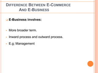DIFFERENCE BETWEEN E-COMMERCE 
AND E-BUSINESS 
 E-Business involves: 
 More broader term. 
 Inward process and outward process. 
 E.g; Management 
 
