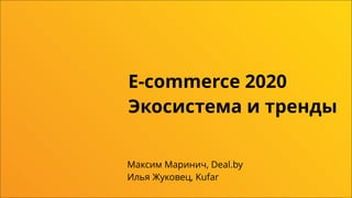 E-commerce 2020
Экосистема и тренды
Максим Маринич, Deal.by
Илья Жуковец, Kufar
 