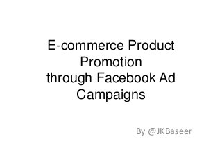 E-commerce Product
Promotion
through Facebook Ad
Campaigns
By @JKBaseer

 