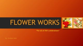 FLOWER WORKS
“For all of life’s celebrations”
By: Sindoor Naik
 