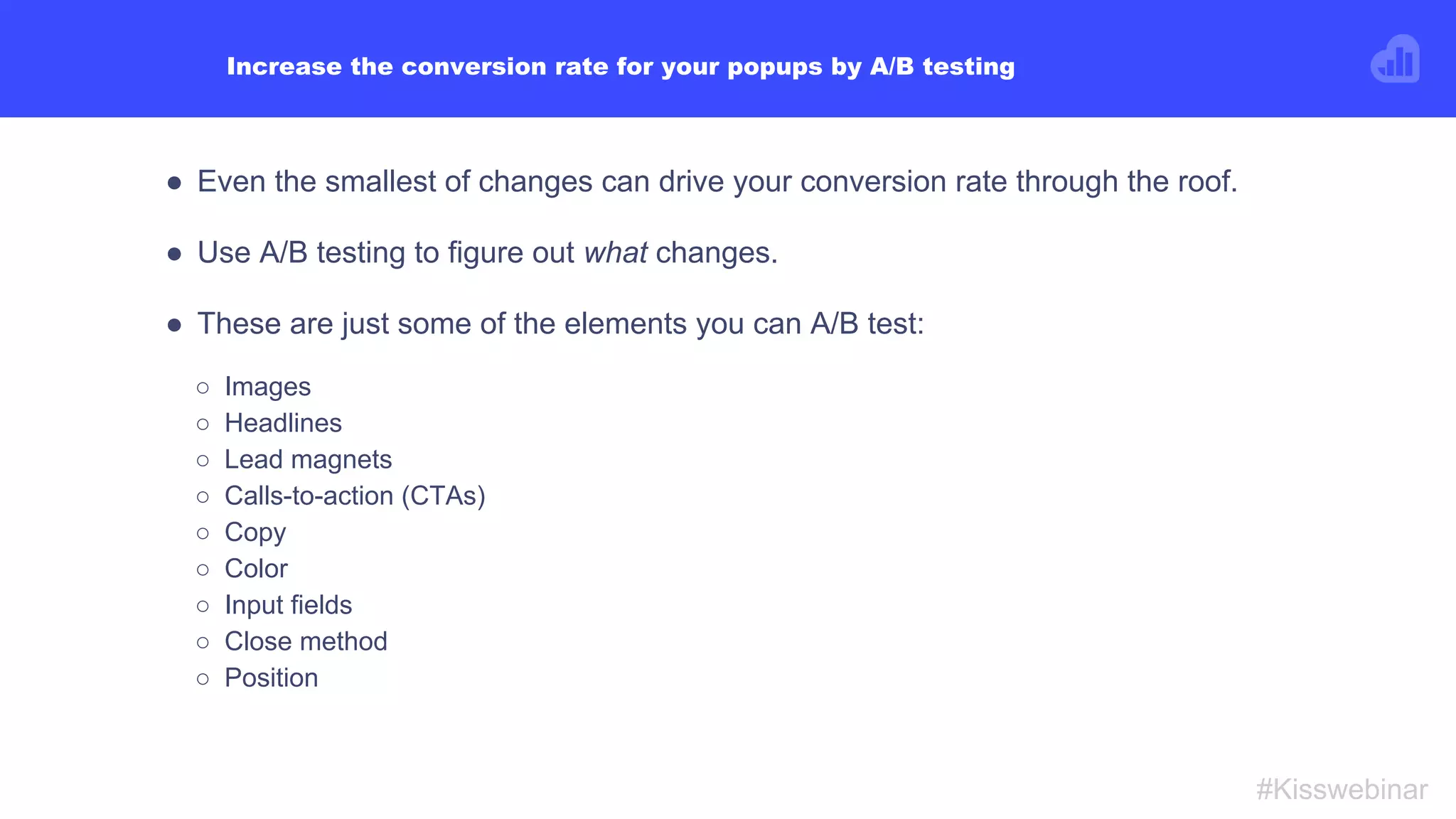 LivingShop A/B test:
● By A/B testing these two popups, LivingShop figured out they needed to give
their visitors a stronger incentive to sign up for their newsletter.
● The popup to the right converted 512.5% more visitors than the one to the left.
#Kisswebinar
 