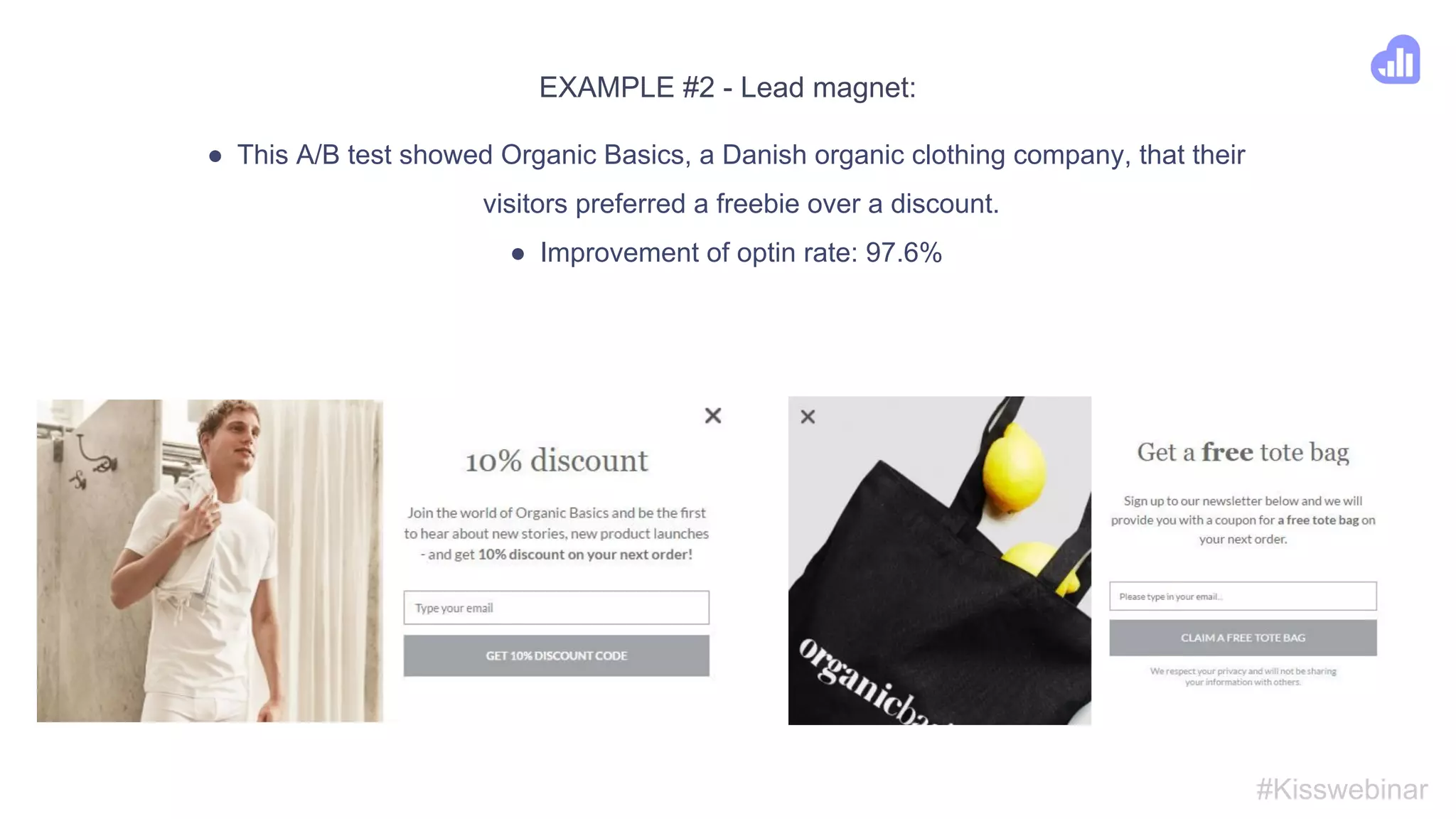 EXAMPLE #1 - Image:
● By A/B testing these two popups, LivingShop figured out they needed to add an
image to their popup to make it more eyecatching.
● The popup to the right converted 64.5% more visitors than the one to the left.
#Kisswebinar
 