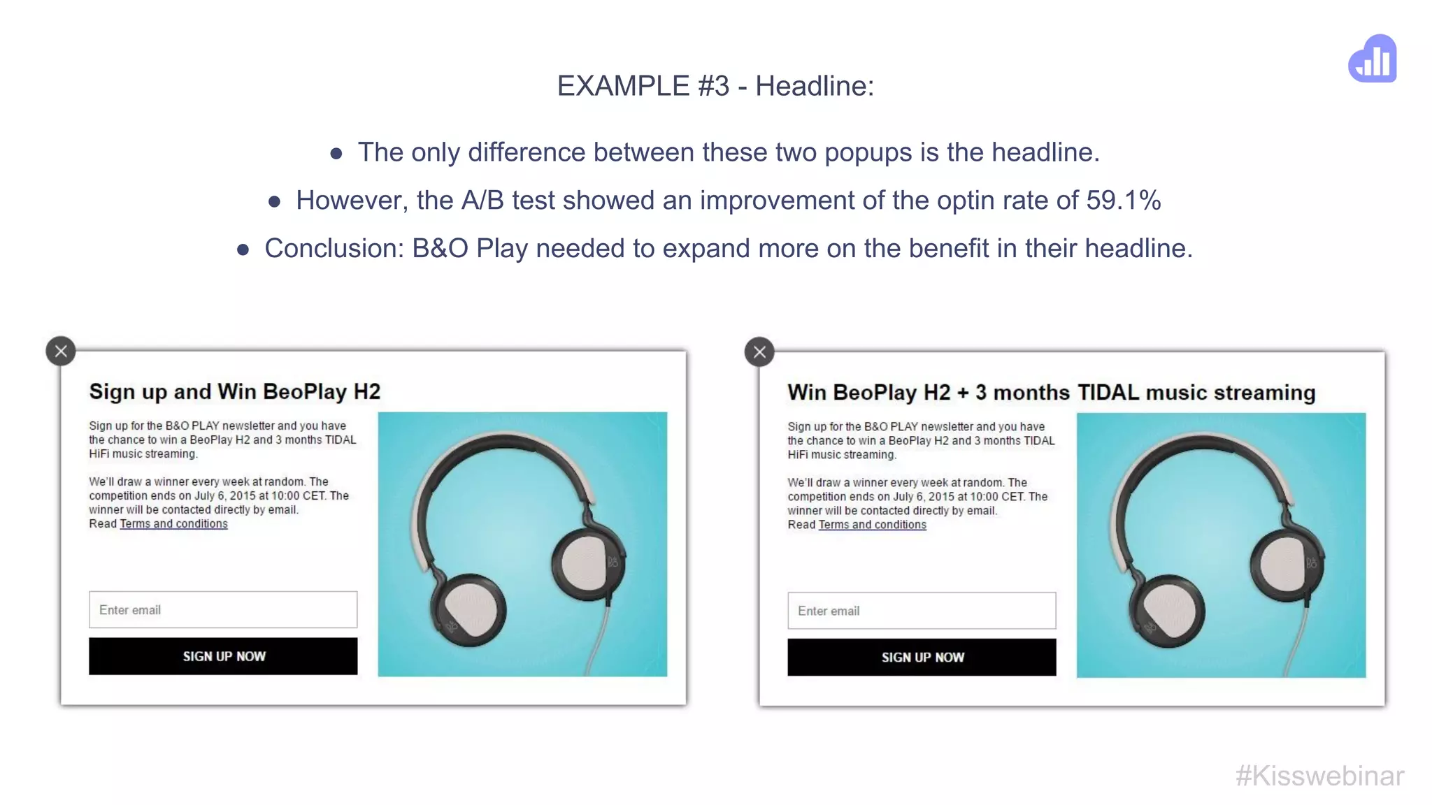 EXAMPLE #2 - Lead magnet:
● This A/B test showed Organic Basics, a Danish organic clothing company, that their
visitors preferred a freebie over a discount.
● Improvement of optin rate: 97.6%
#Kisswebinar
 