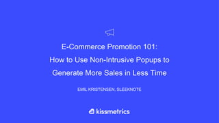 Kissmetrics Webinar Series
“E-Commerce Promotion 101:
How to Use Non-Intrusive Popups to Generate More Sales in Less Time"
The webinar starts at 10am Pacific Time
Slides and Recording will be sent out within 24 hours of the webinar
Q&A after the presentation, but feel free to enter questions as they come up
10min Demo of Kissmetrics Analytics after the Q&A
 