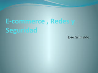 E-commerce , Redes y
Seguridad
Jose Grimaldo
 