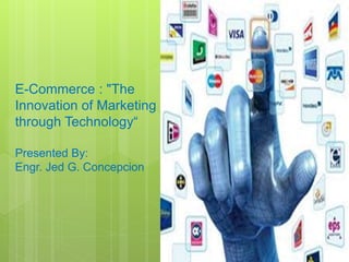 E-Commerce : "The
Innovation of Marketing
through Technology“
Presented By:
Engr. Jed G. Concepcion
 