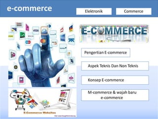 e-commerce Elektronik Commerce
Pengertian E-commerce
Aspek Teknis Dan Non Teknis
Konsep E-commerce
M-commerce & wajah baru
e-commerce
 