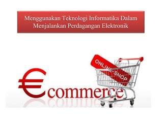 Menggunakan Teknologi Informatika Dalam
Menjalankan Perdagangan Elektronik
 