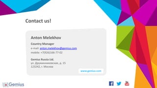 Anton Melekhov
Country Manager
e-mail: anton.melekhov@gemius.com
mobile: +7(926)166-77-02
Gemius Russia Ltd.
ул. Дружинниковская, д. 15
123242, г. Москва
Contact us!
www.gemius.com
 