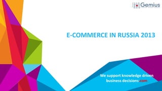 We support knowledge driven
business decisions.com
E-COMMERCE IN RUSSIA 2013
 