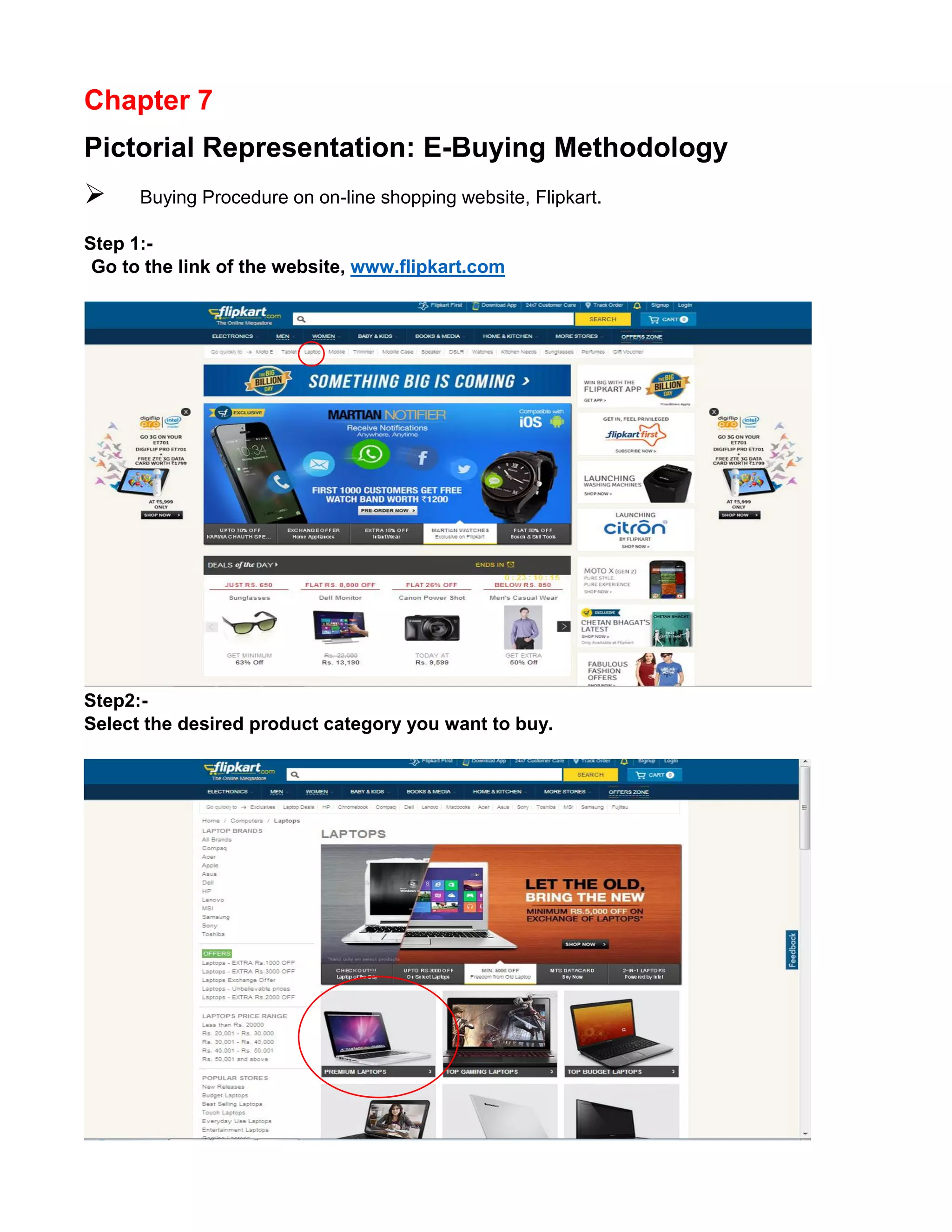 Chapter 7 
Pictorial Representation: E-Buying Methodology 
 Buying Procedure on on-line shopping website, Flipkart. 
Step 1:- 
Go to the link of the website, www.flipkart.com 
Step2:- 
Select the desired product category you want to buy. 
 