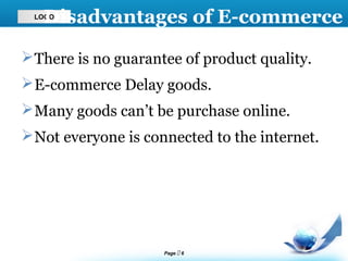 Page  6
LOGO
Disadvantages of E-commerce
There is no guarantee of product quality.
E-commerce Delay goods.
Many goods can’t be purchase online.
Not everyone is connected to the internet.
 