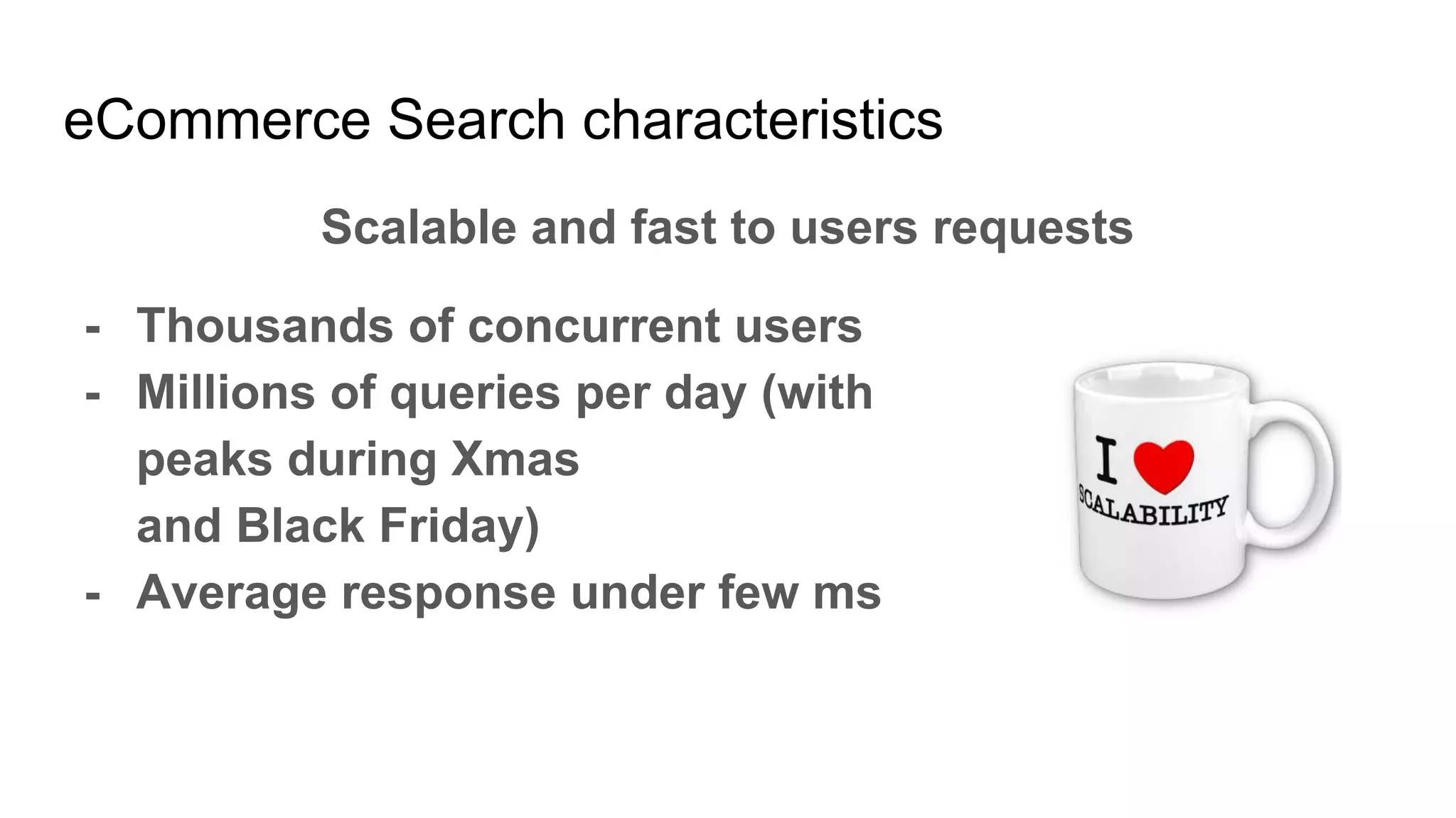 eCommerce Search characteristics
Scalable and fast to users requests
- Thousands of concurrent users
- Millions of queries per day (with
peaks during Xmas
and Black Friday)
- Average response under few ms
 