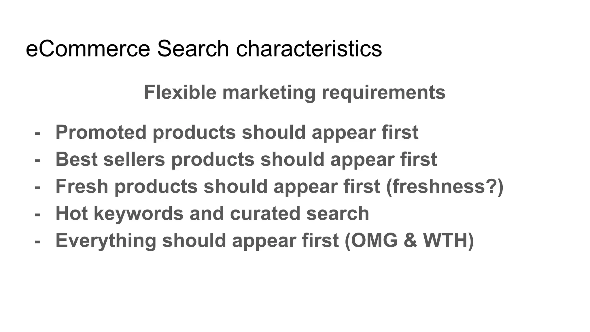 eCommerce Search characteristics
Flexible marketing requirements
- Promoted products should appear first
- Best sellers products should appear first
- Fresh products should appear first (freshness?)
- Hot keywords and curated search
- Everything should appear first (OMG & WTH)
 