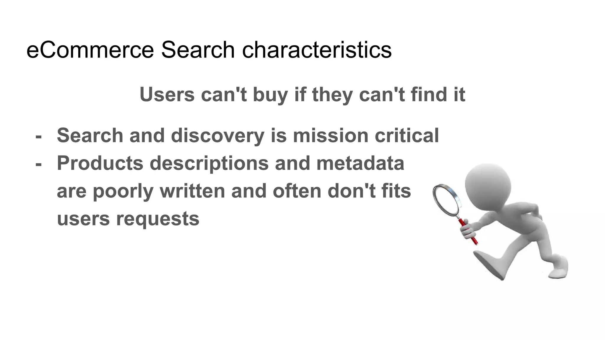 eCommerce Search characteristics
Users can't buy if they can't find it
- Search and discovery is mission critical
- Products descriptions and metadata
are poorly written and often don't fits
users requests
 