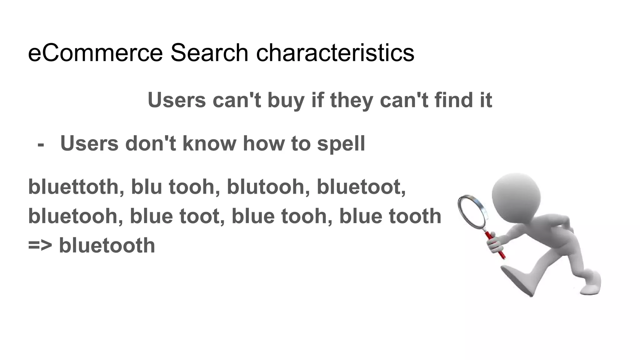 eCommerce Search characteristics
Users can't buy if they can't find it
- Users don't know how to spell
bluettoth, blu tooh, blutooh, bluetoot,
bluetooh, blue toot, blue tooh, blue tooth
=> bluetooth
 