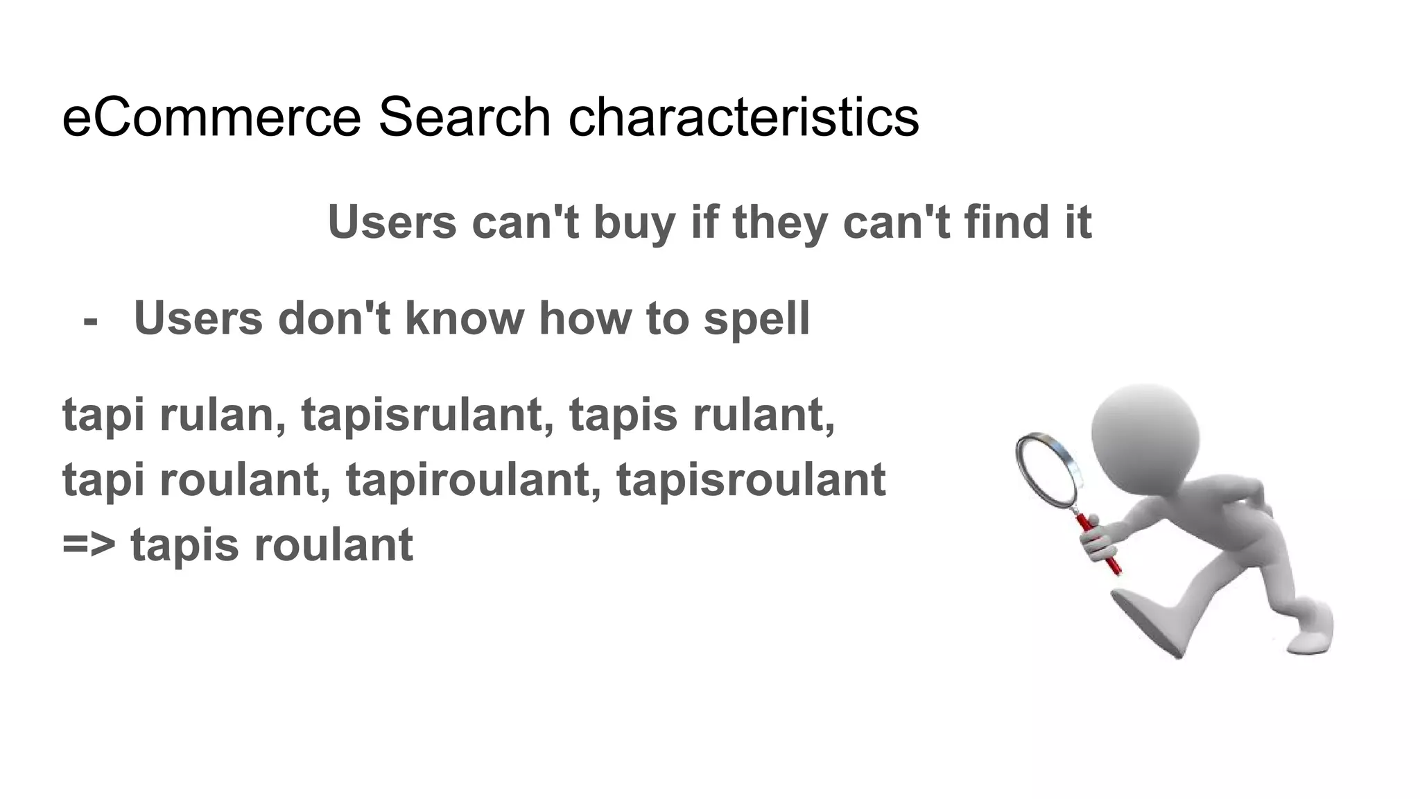 eCommerce Search characteristics
Users can't buy if they can't find it
- Users don't know how to spell
tapi rulan, tapisrulant, tapis rulant,
tapi roulant, tapiroulant, tapisroulant
=> tapis roulant
 