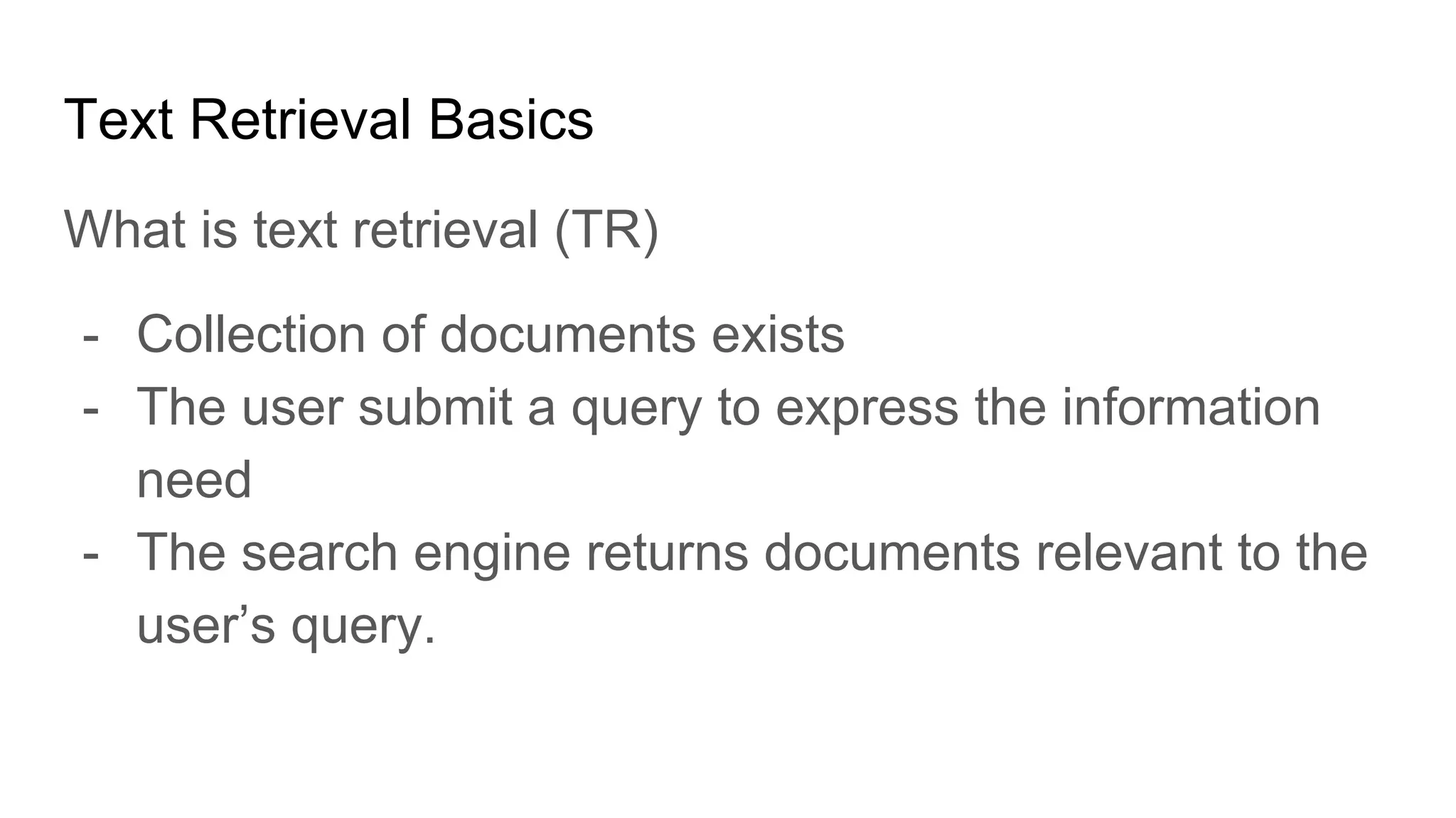Text Retrieval Basics
What is text retrieval (TR)
- Collection of documents exists
- The user submit a query to express the information
need
- The search engine returns documents relevant to the
user’s query.
 