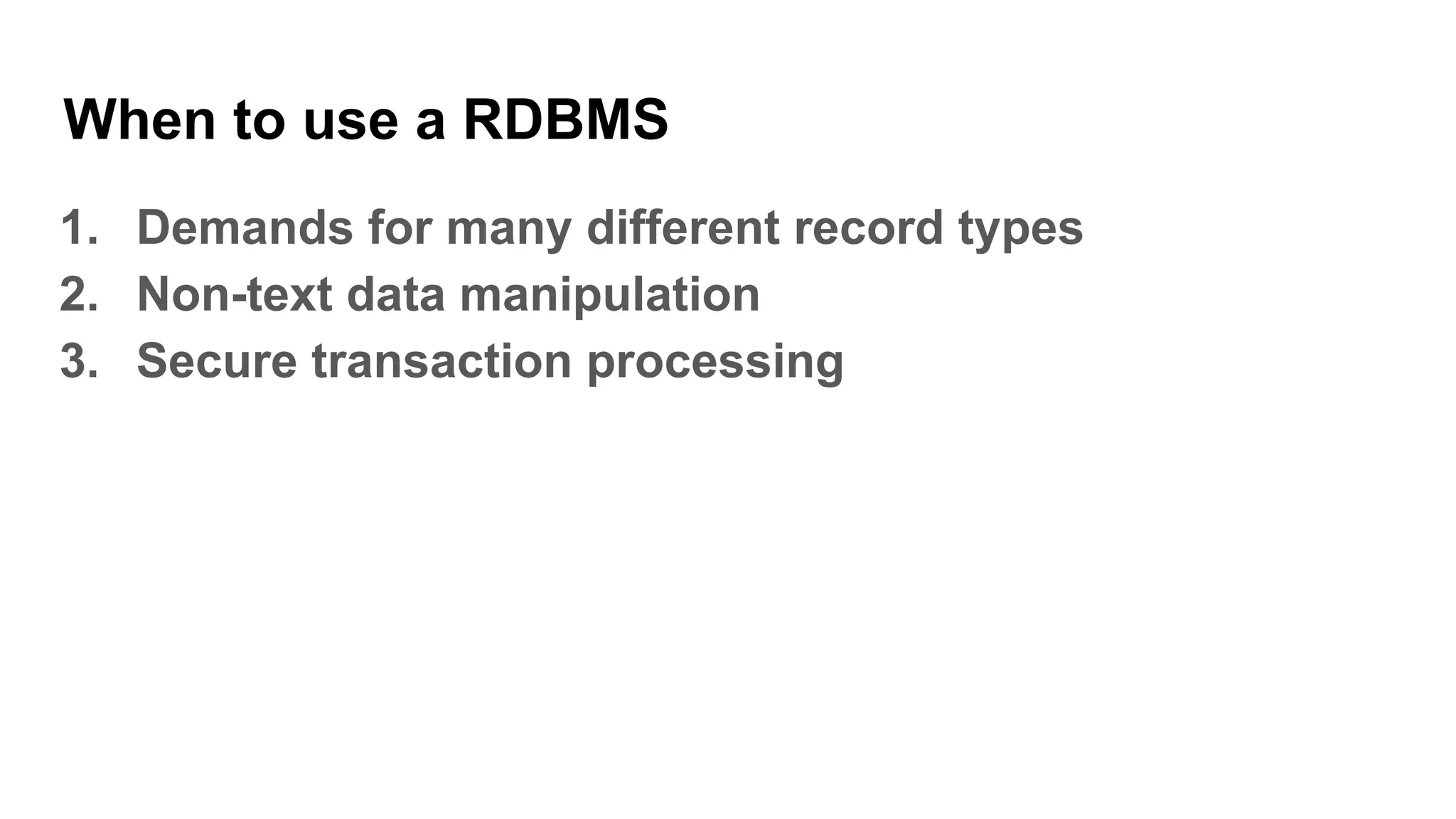 When to use a RDBMS
1. Demands for many different record types
2. Non-text data manipulation
3. Secure transaction processing
 
