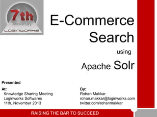 E-Commerce
Search
using

Apache

Solr

Presented
At:
Knowledge Sharing Meeting
Loginworks Softwares
11th, November 2013

By:
Rohan Makkar
rohan.makkar@loginworks.com
twitter.com/rohanmakkar

RAISING THE BAR TO SUCCEED

 