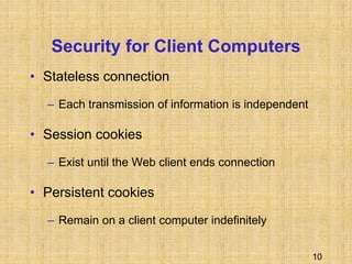 10
Security for Client Computers
• Stateless connection
– Each transmission of information is independent
• Session cookies
– Exist until the Web client ends connection
• Persistent cookies
– Remain on a client computer indefinitely
 