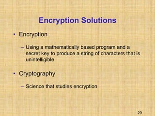 29
Encryption Solutions
• Encryption
– Using a mathematically based program and a
secret key to produce a string of characters that is
unintelligible
• Cryptography
– Science that studies encryption
 