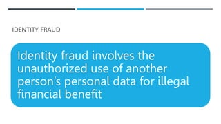 IDENTITY FRAUD
Identity fraud involves the
unauthorized use of another
person’s personal data for illegal
financial benefit
 