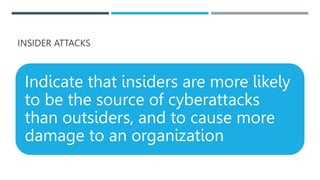 INSIDER ATTACKS
Indicate that insiders are more likely
to be the source of cyberattacks
than outsiders, and to cause more
damage to an organization
 