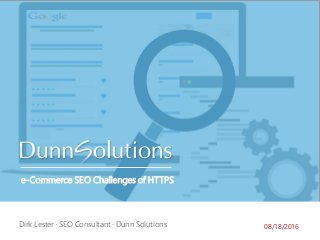 e-Commerce SEO Challenges of HTTPS
Name · Title · Dunn Solutions
08/18/2016Dirk Lester · SEO Consultant · Dunn Solutions
 