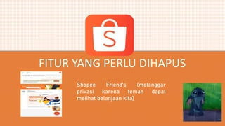 Shopee Friend's (melanggar
privasi karena teman dapat
melihat belanjaan kita)
FITUR YANG PERLU DIHAPUS
 