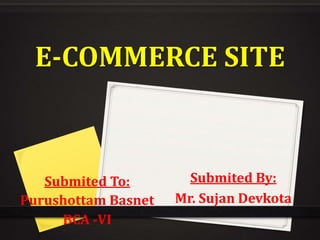 E-COMMERCE SITE
Submited By:
Mr. Sujan Devkota
Submited To:
Purushottam Basnet
BCA -VI
 