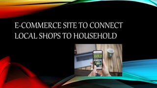 E-COMMERCE SITE TO CONNECT
LOCAL SHOPS TO HOUSEHOLD
 